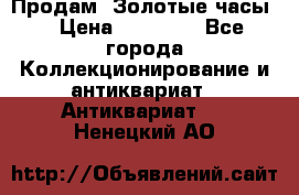 Продам “Золотые часы“ › Цена ­ 60 000 - Все города Коллекционирование и антиквариат » Антиквариат   . Ненецкий АО